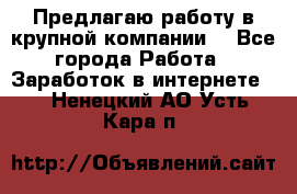 Предлагаю работу в крупной компании  - Все города Работа » Заработок в интернете   . Ненецкий АО,Усть-Кара п.